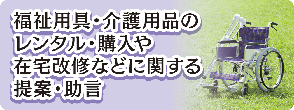 福祉用具・介護用品のレンタル・購入や在宅改修などに関する提案・助言