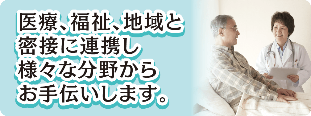 医療、福祉、地域と密接に連携し様々な分野からお手伝いします。